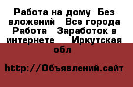 Работа на дому..Без вложений - Все города Работа » Заработок в интернете   . Иркутская обл.